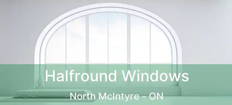  Halfround Windows North McIntyre - ON