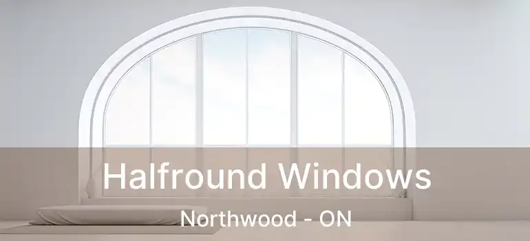  Halfround Windows Northwood - ON