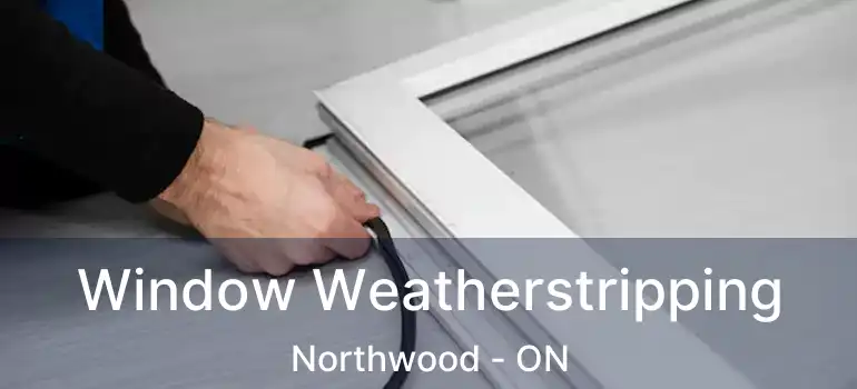  Window Weatherstripping Northwood - ON